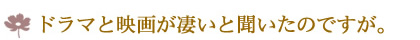 ドラマと映画が凄いと聞いたのですが。